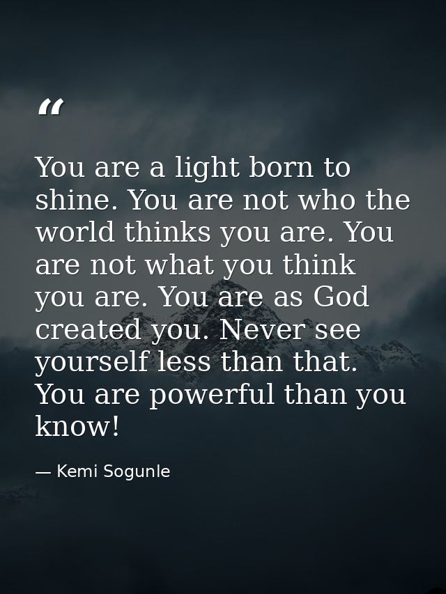 You are a light born to shine. You are not who the world thinks you are. You are not what you think you are. You are as  — Kemi Sogunle