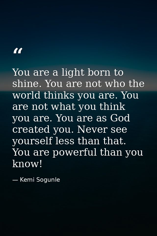 You are a light born to shine. You are not who the world thinks you are. You are not what you think you are. You are as  — Kemi Sogunle