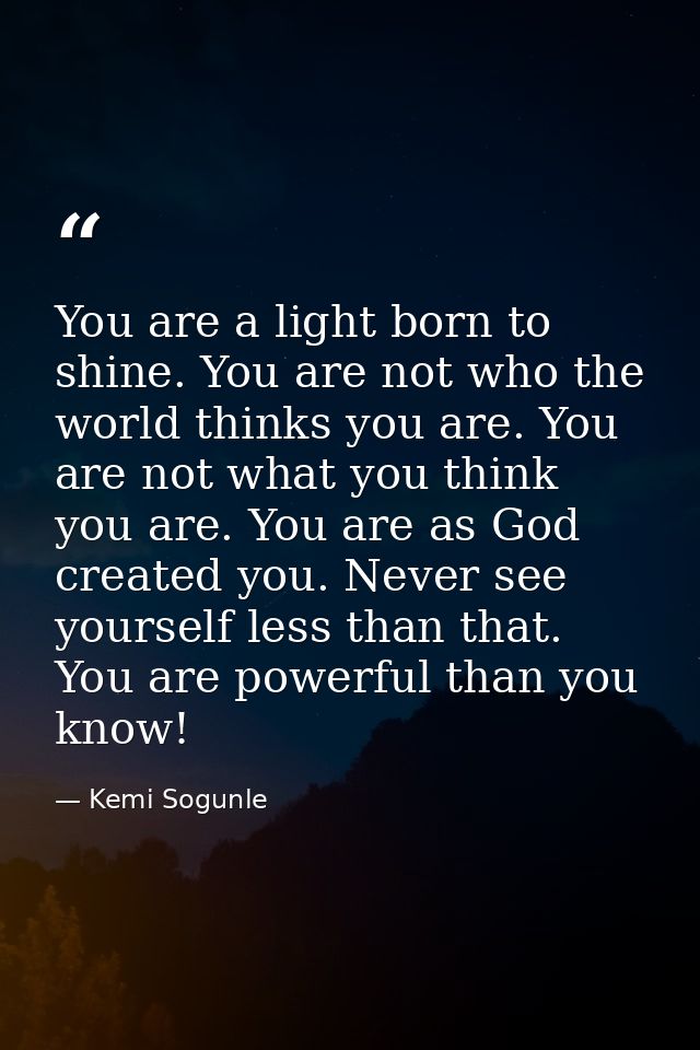 You are a light born to shine. You are not who the world thinks you are. You are not what you think you are. You are as  — Kemi Sogunle