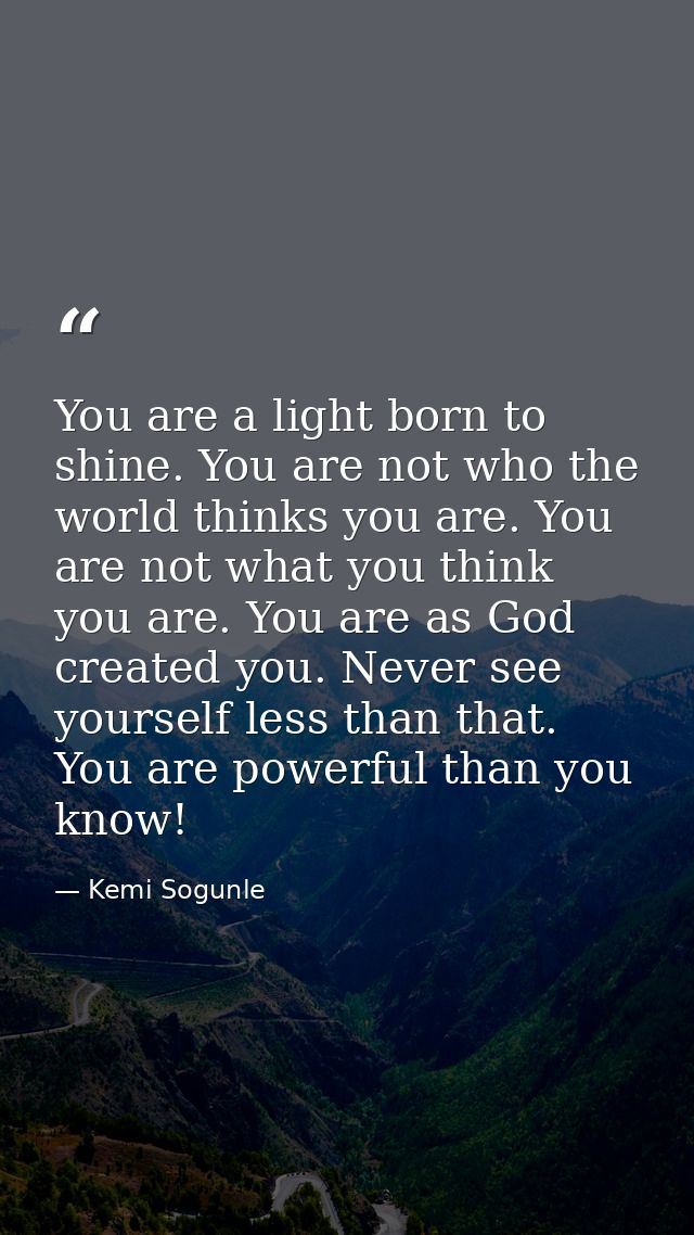 You are a light born to shine. You are not who the world thinks you are. You are not what you think you are. You are as  — Kemi Sogunle