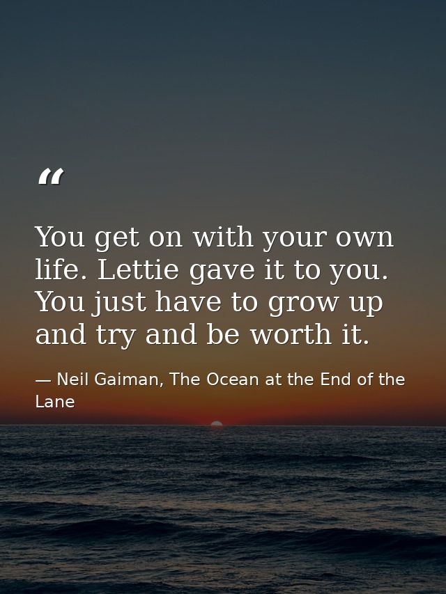 You get on with your own life. Lettie gave it to you. You just have to grow up and try and be worth it. — Neil Gaiman, The Ocean at the End of the Lane