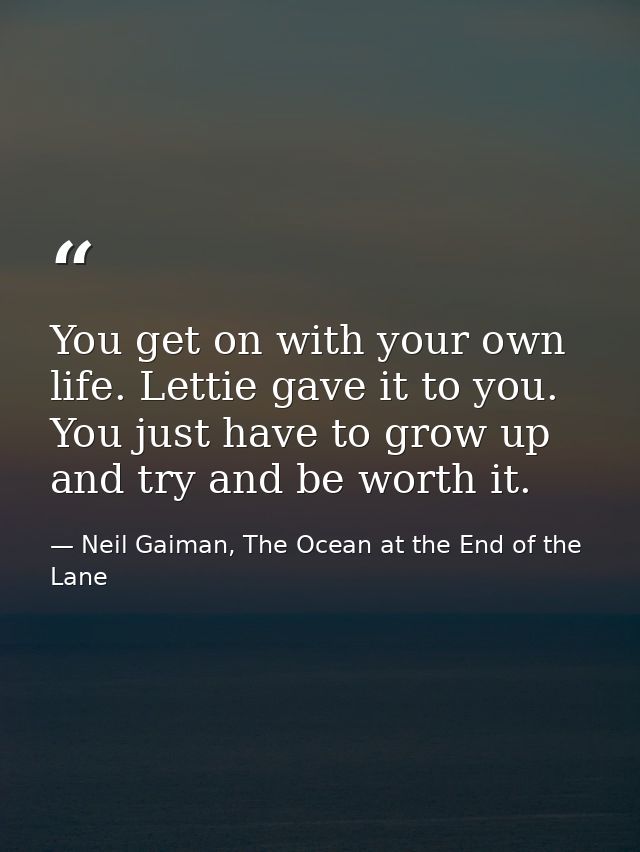 You get on with your own life. Lettie gave it to you. You just have to grow up and try and be worth it. — Neil Gaiman, The Ocean at the End of the Lane
