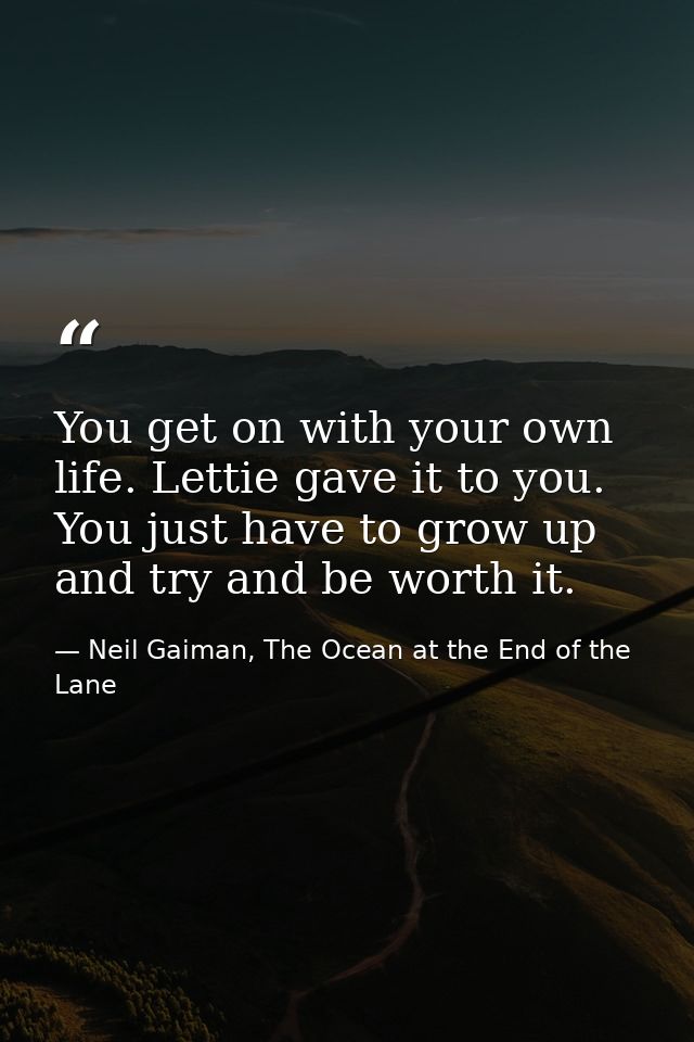 You get on with your own life. Lettie gave it to you. You just have to grow up and try and be worth it. — Neil Gaiman, The Ocean at the End of the Lane