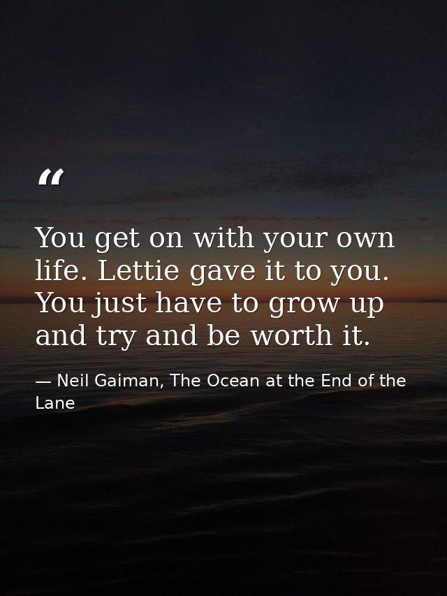 You get on with your own life. Lettie gave it to you. You just have to grow up and try and be worth it. — Neil Gaiman, The Ocean at the End of the Lane