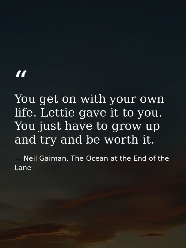 You get on with your own life. Lettie gave it to you. You just have to grow up and try and be worth it. — Neil Gaiman, The Ocean at the End of the Lane