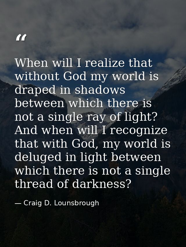 When will I realize that without God my world is draped in shadows between which there is not a single ray of light? And — Craig D. Lounsbrough
