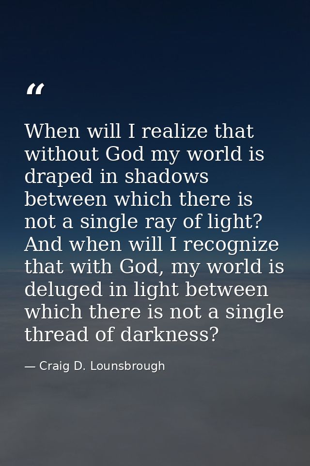 When will I realize that without God my world is draped in shadows between which there is not a single ray of light? And — Craig D. Lounsbrough