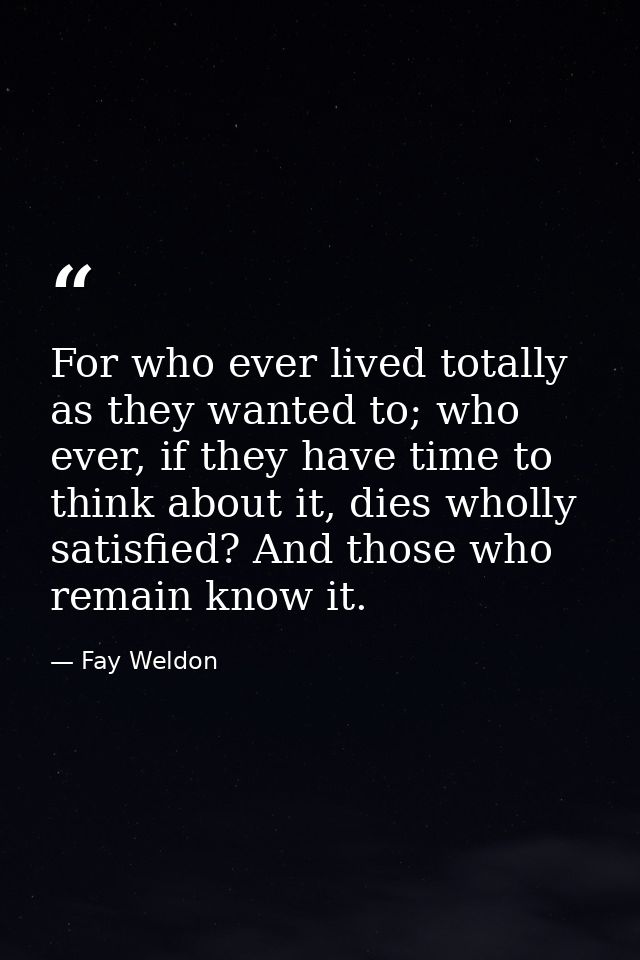 For who ever lived totally as they wanted to; who ever, if they have time to think about it, dies wholly satisfied? And  — Fay Weldon