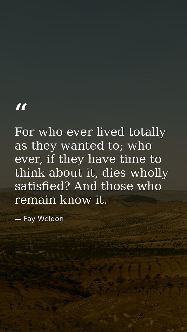 For who ever lived totally as they wanted to; who ever, if they have time to think about it, dies wholly satisfied? And  — Fay Weldon