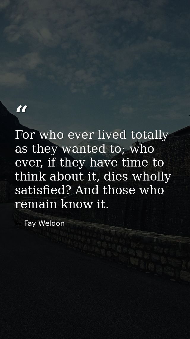 For who ever lived totally as they wanted to; who ever, if they have time to think about it, dies wholly satisfied? And  — Fay Weldon