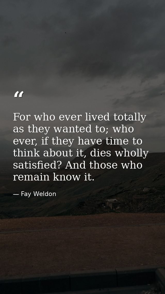 For who ever lived totally as they wanted to; who ever, if they have time to think about it, dies wholly satisfied? And  — Fay Weldon