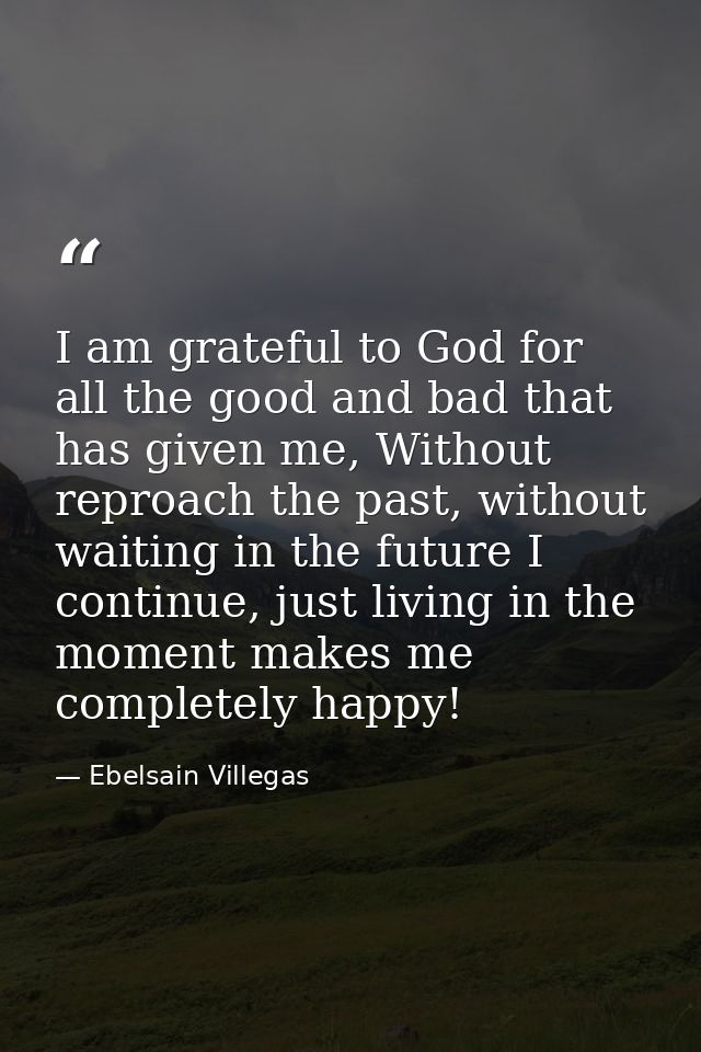 I am grateful to God for all the good and bad that has given me, Without reproach the past, without waiting in the futur — Ebelsain Villegas