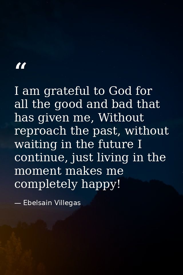 I am grateful to God for all the good and bad that has given me, Without reproach the past, without waiting in the futur — Ebelsain Villegas