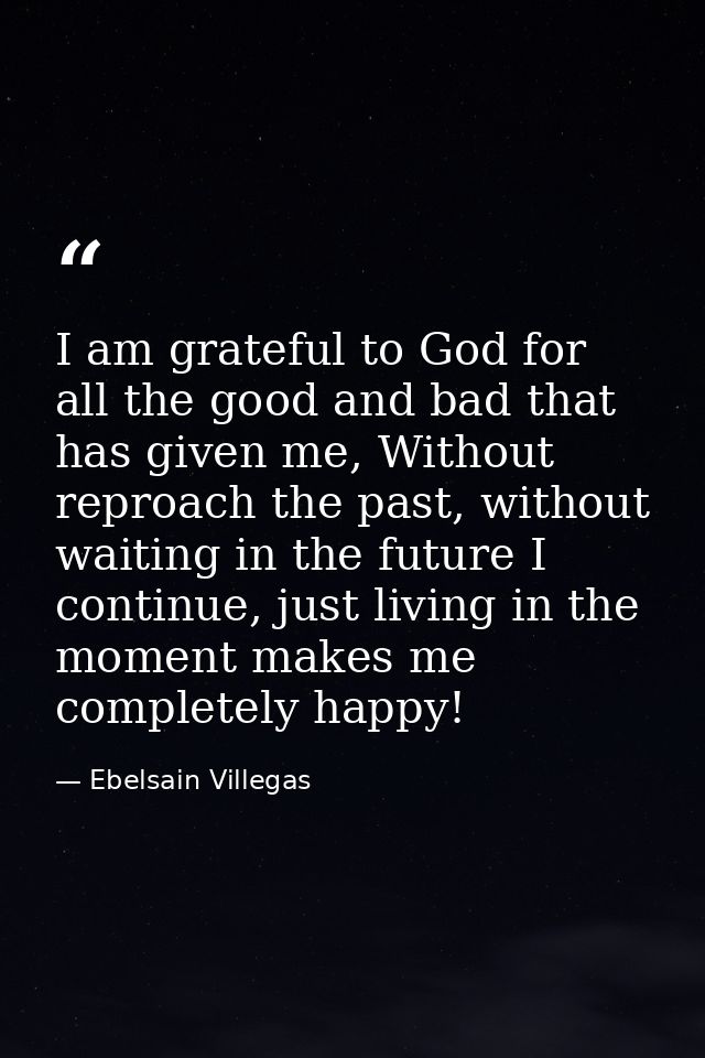 I am grateful to God for all the good and bad that has given me, Without reproach the past, without waiting in the futur — Ebelsain Villegas