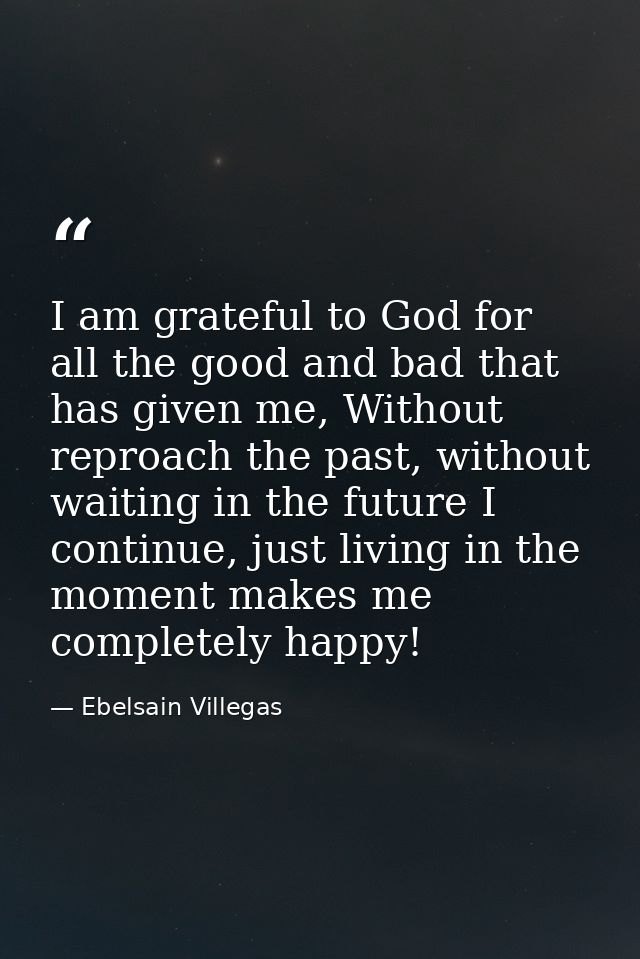 I am grateful to God for all the good and bad that has given me, Without reproach the past, without waiting in the futur — Ebelsain Villegas