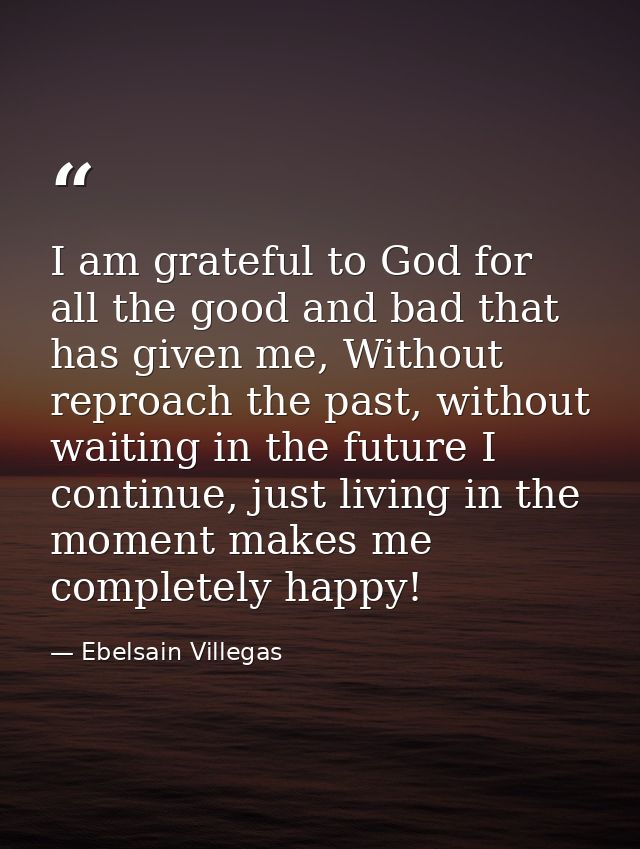 I am grateful to God for all the good and bad that has given me, Without reproach the past, without waiting in the futur — Ebelsain Villegas