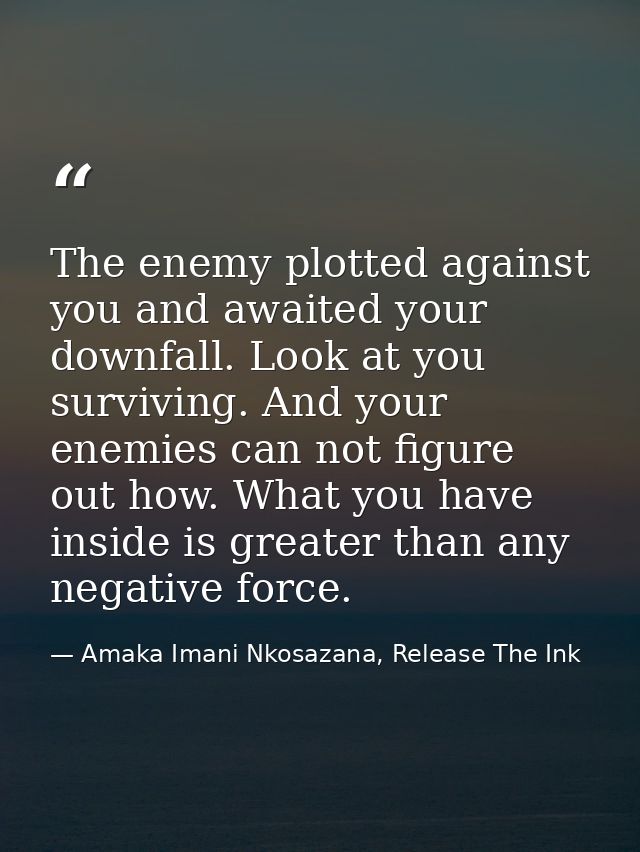 The enemy plotted against you and awaited your downfall. Look at you surviving. And your enemies can not figure out how. — Amaka Imani Nkosazana, Release The Ink