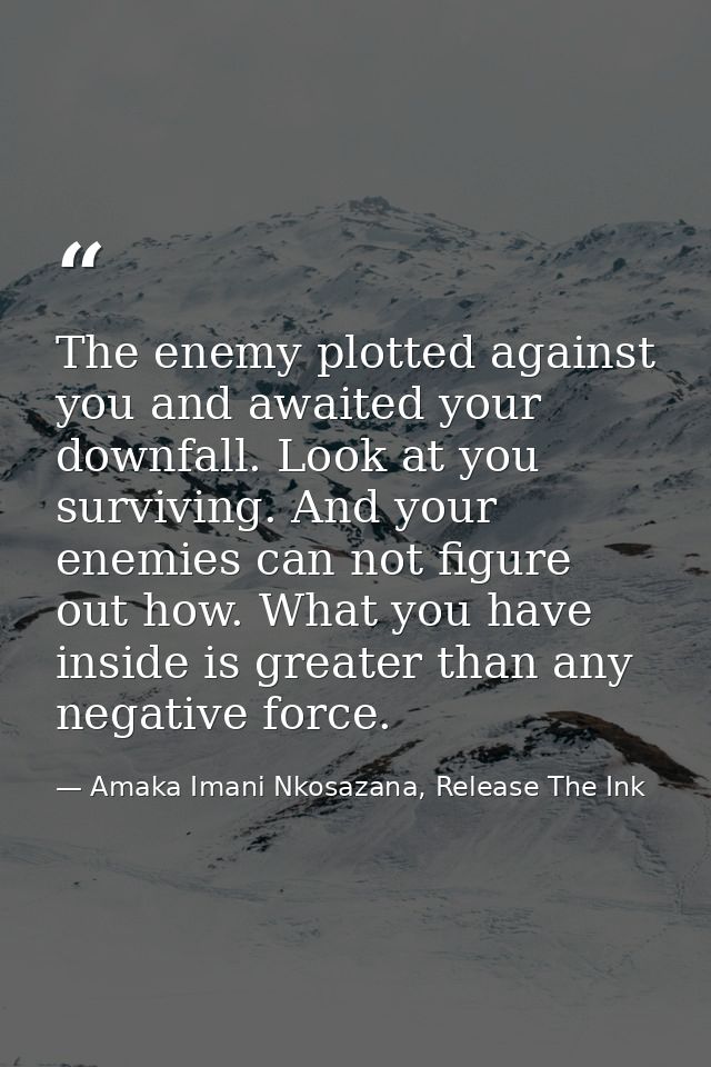 The enemy plotted against you and awaited your downfall. Look at you surviving. And your enemies can not figure out how. — Amaka Imani Nkosazana, Release The Ink