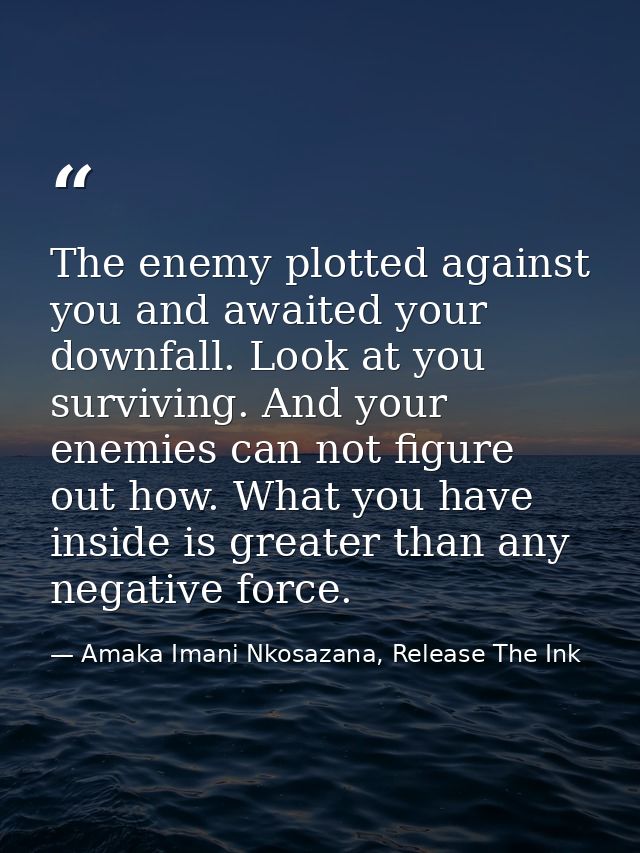 The enemy plotted against you and awaited your downfall. Look at you surviving. And your enemies can not figure out how. — Amaka Imani Nkosazana, Release The Ink