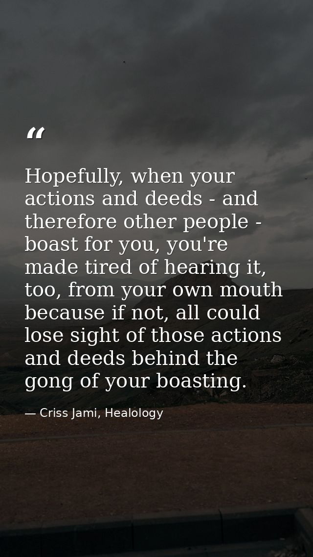 Hopefully, when your actions and deeds - and therefore other people - boast for you, you're made tired of hearing it, to — Criss Jami, Healology