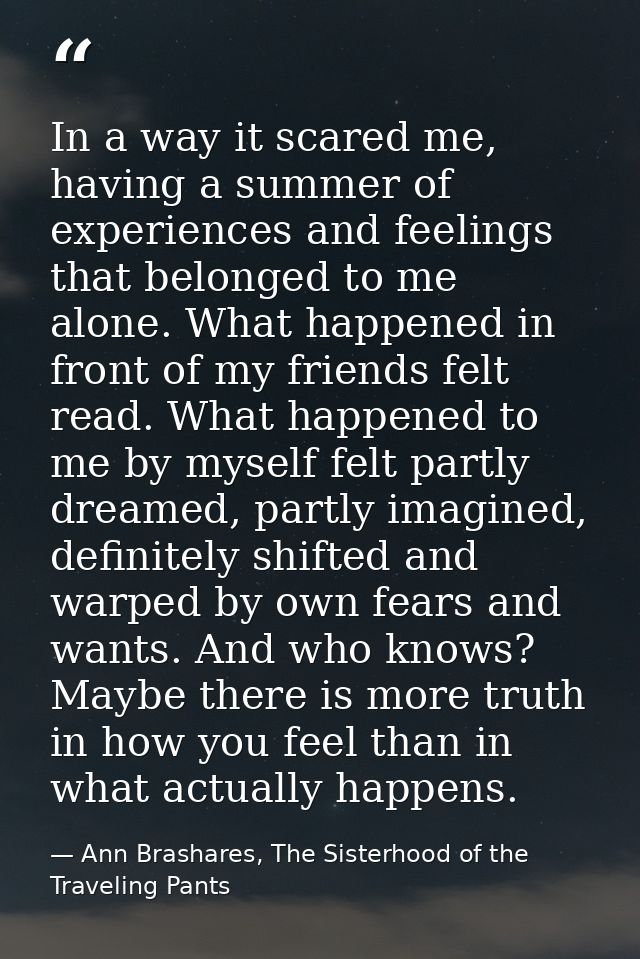 In a way it scared me, having a summer of experiences and feelings that belonged to me alone. What happened in front of  — Ann Brashares, The Sisterhood of the Traveling Pants
