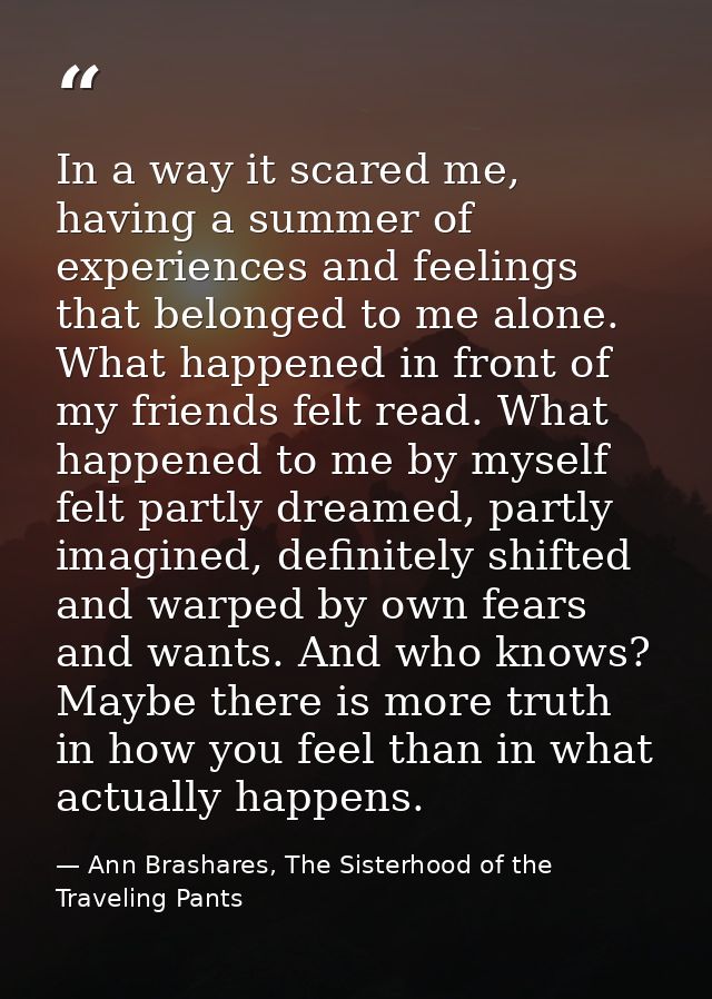 In a way it scared me, having a summer of experiences and feelings that belonged to me alone. What happened in front of  — Ann Brashares, The Sisterhood of the Traveling Pants