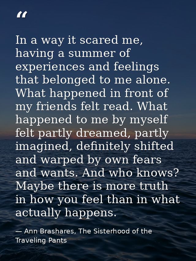 In a way it scared me, having a summer of experiences and feelings that belonged to me alone. What happened in front of  — Ann Brashares, The Sisterhood of the Traveling Pants