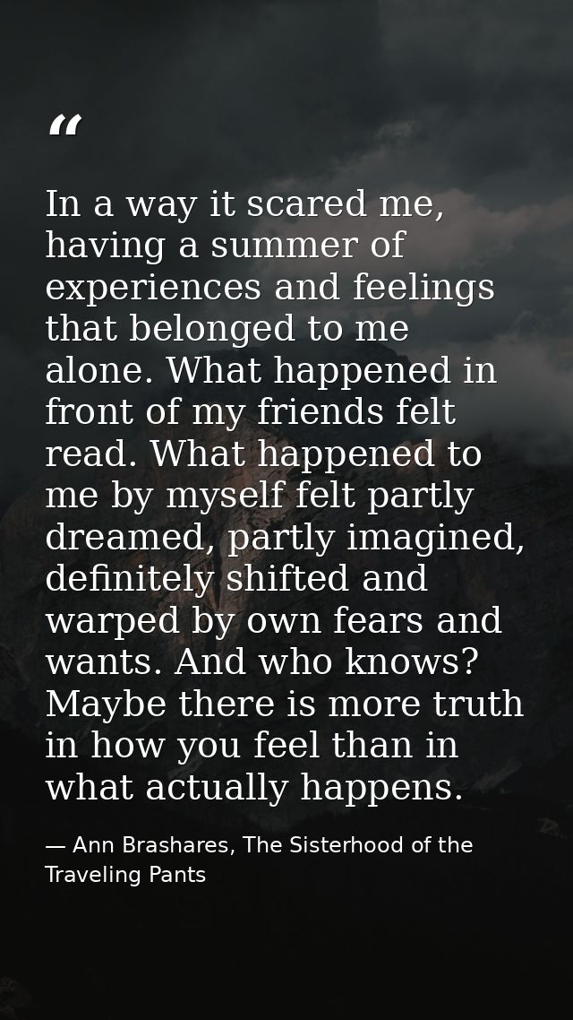 In a way it scared me, having a summer of experiences and feelings that belonged to me alone. What happened in front of  — Ann Brashares, The Sisterhood of the Traveling Pants