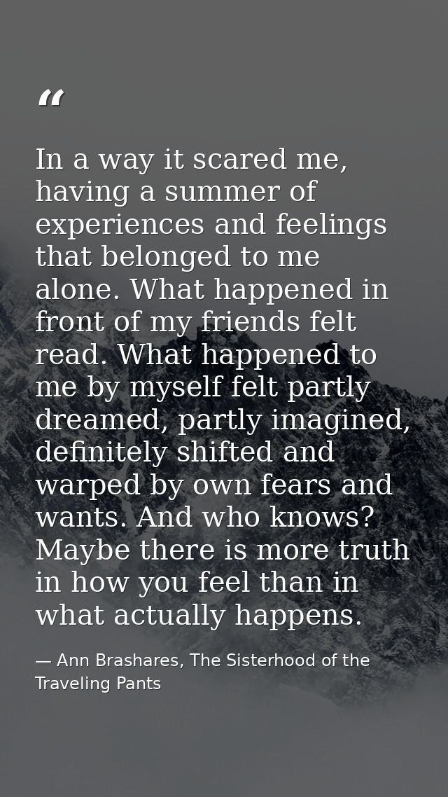 In a way it scared me, having a summer of experiences and feelings that belonged to me alone. What happened in front of  — Ann Brashares, The Sisterhood of the Traveling Pants