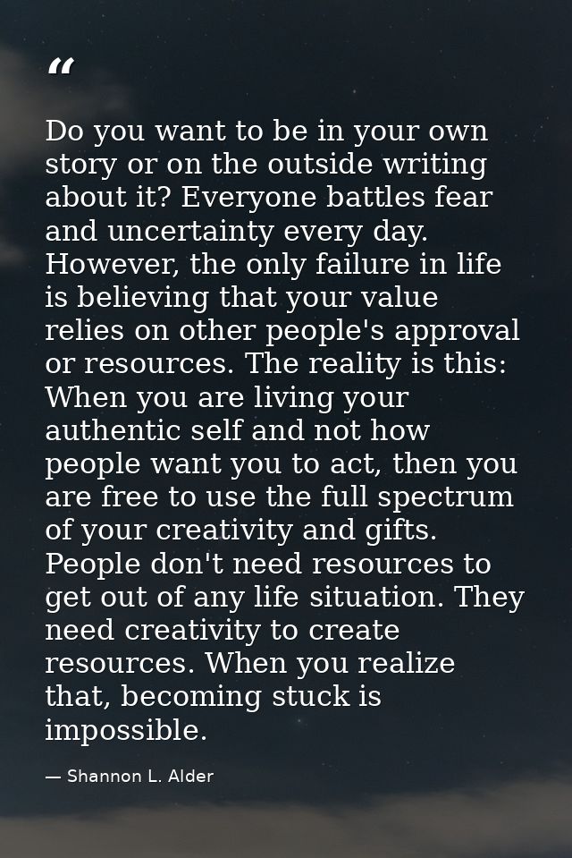 Do you want to be in your own story or on the outside writing about it? Everyone battles fear and uncertainty every day. — Shannon L. Alder