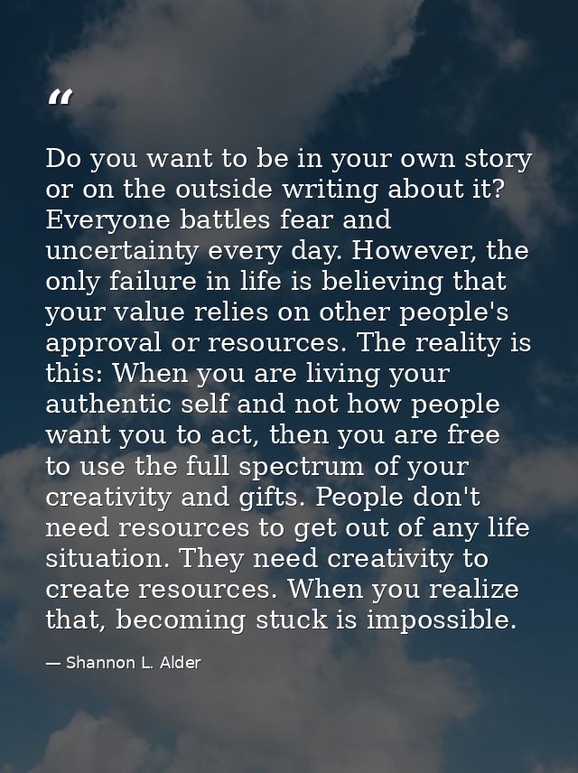 Do you want to be in your own story or on the outside writing about it? Everyone battles fear and uncertainty every day. — Shannon L. Alder