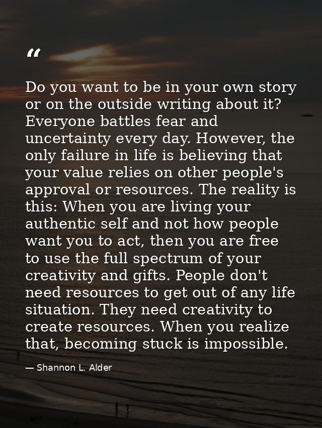 Do you want to be in your own story or on the outside writing about it? Everyone battles fear and uncertainty every day. — Shannon L. Alder