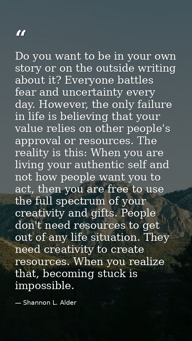 Do you want to be in your own story or on the outside writing about it? Everyone battles fear and uncertainty every day. — Shannon L. Alder