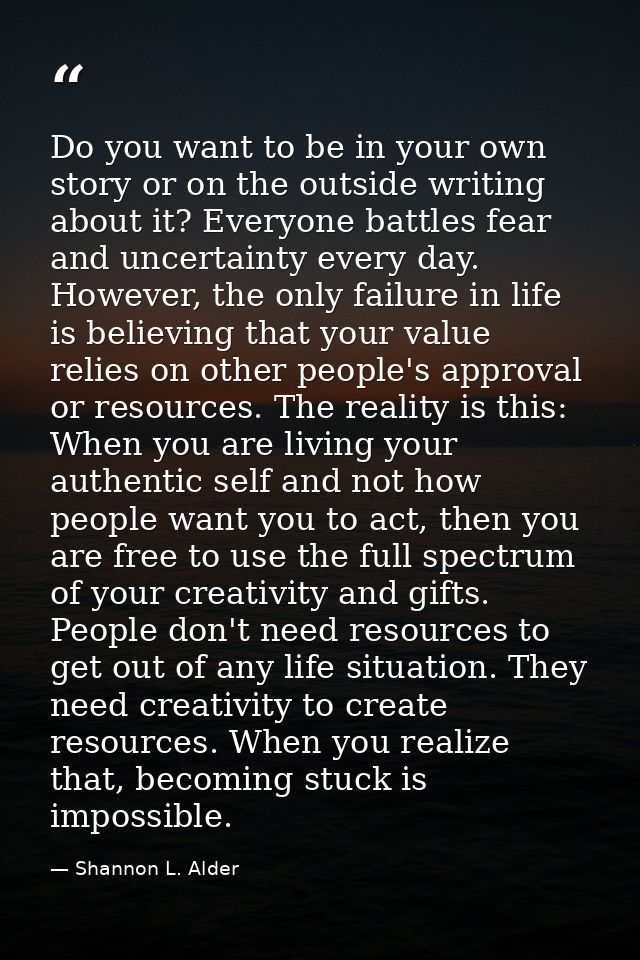 Do you want to be in your own story or on the outside writing about it? Everyone battles fear and uncertainty every day. — Shannon L. Alder