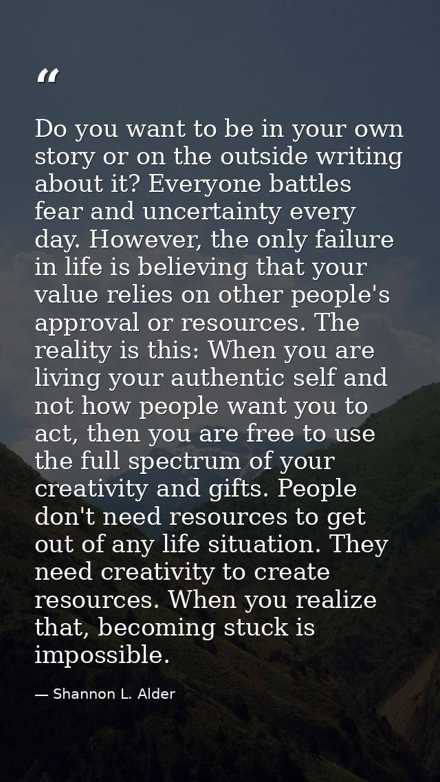 Do you want to be in your own story or on the outside writing about it? Everyone battles fear and uncertainty every day. — Shannon L. Alder