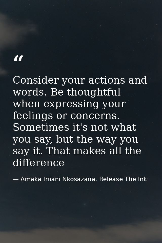 Consider your actions and words. Be thoughtful when expressing your feelings or concerns. Sometimes it's not what you sa — Amaka Imani Nkosazana, Release The Ink