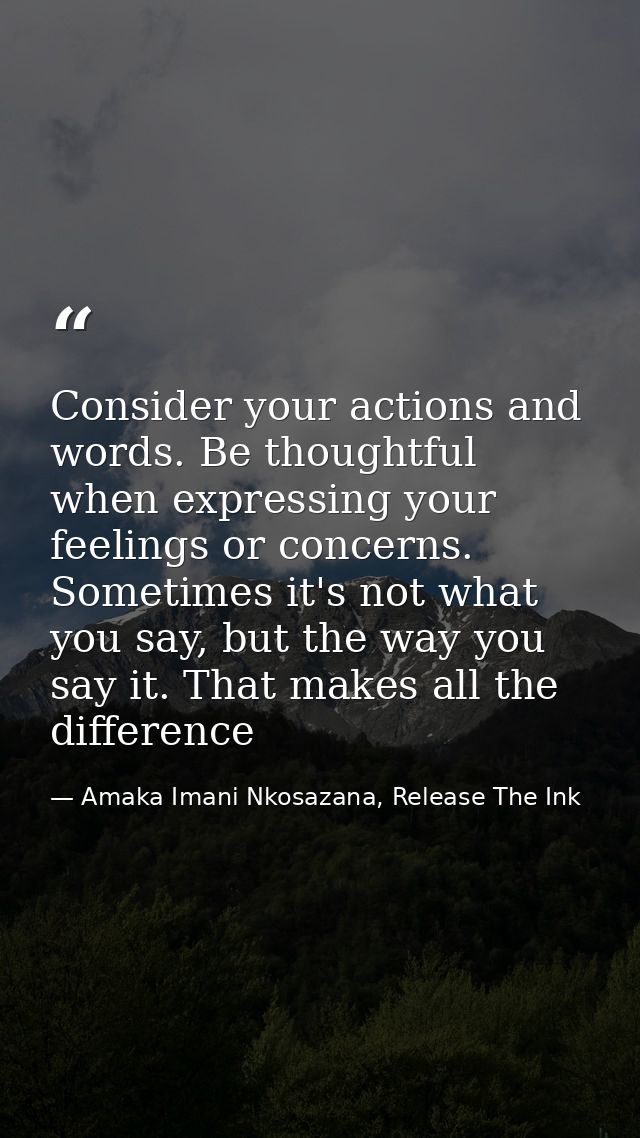 Consider your actions and words. Be thoughtful when expressing your feelings or concerns. Sometimes it's not what you sa — Amaka Imani Nkosazana, Release The Ink