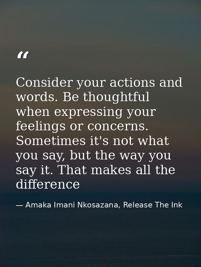 Consider your actions and words. Be thoughtful when expressing your feelings or concerns. Sometimes it's not what you sa — Amaka Imani Nkosazana, Release The Ink