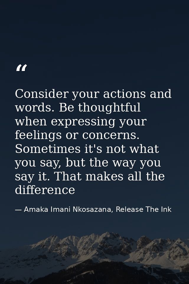 Consider your actions and words. Be thoughtful when expressing your feelings or concerns. Sometimes it's not what you sa — Amaka Imani Nkosazana, Release The Ink