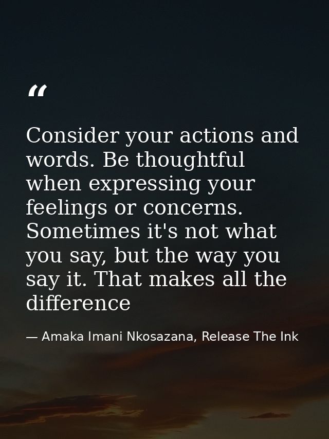 Consider your actions and words. Be thoughtful when expressing your feelings or concerns. Sometimes it's not what you sa — Amaka Imani Nkosazana, Release The Ink
