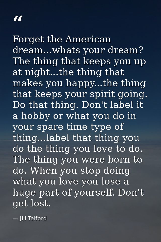 Forget the American dream...whats your dream? The thing that keeps you up at night...the thing that makes you happy...th — Jill Telford
