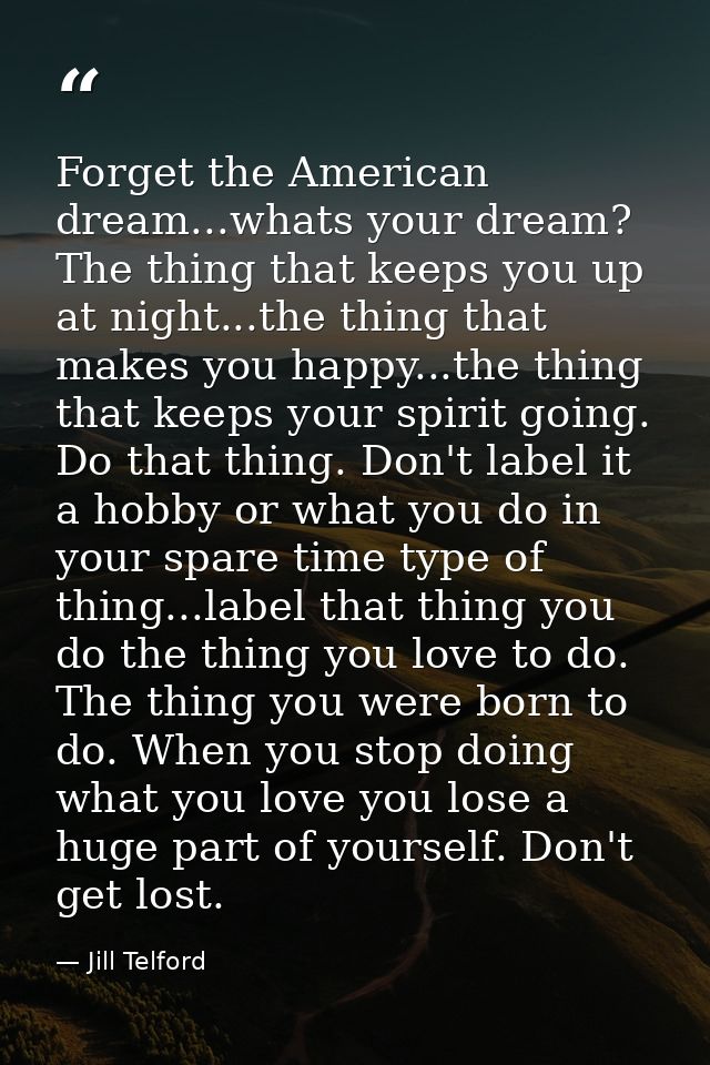 Forget the American dream...whats your dream? The thing that keeps you up at night...the thing that makes you happy...th — Jill Telford