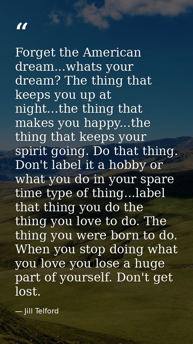 Forget the American dream...whats your dream? The thing that keeps you up at night...the thing that makes you happy...th — Jill Telford