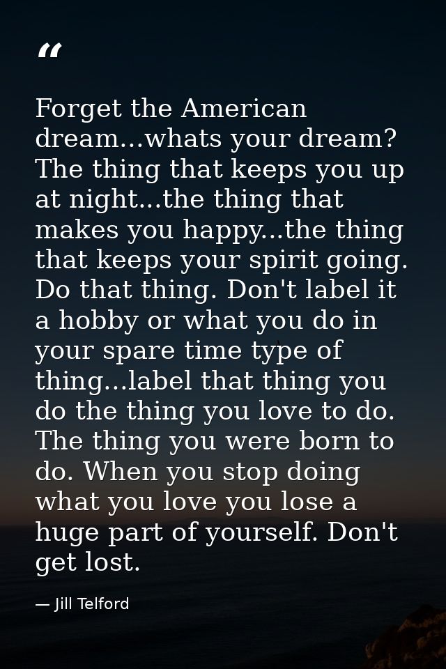 Forget the American dream...whats your dream? The thing that keeps you up at night...the thing that makes you happy...th — Jill Telford