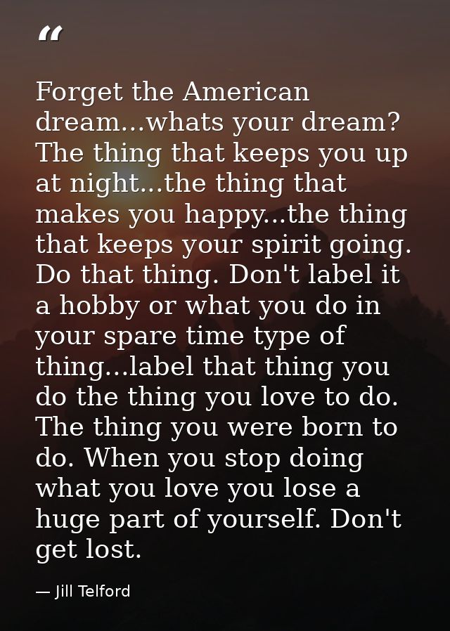 Forget the American dream...whats your dream? The thing that keeps you up at night...the thing that makes you happy...th — Jill Telford
