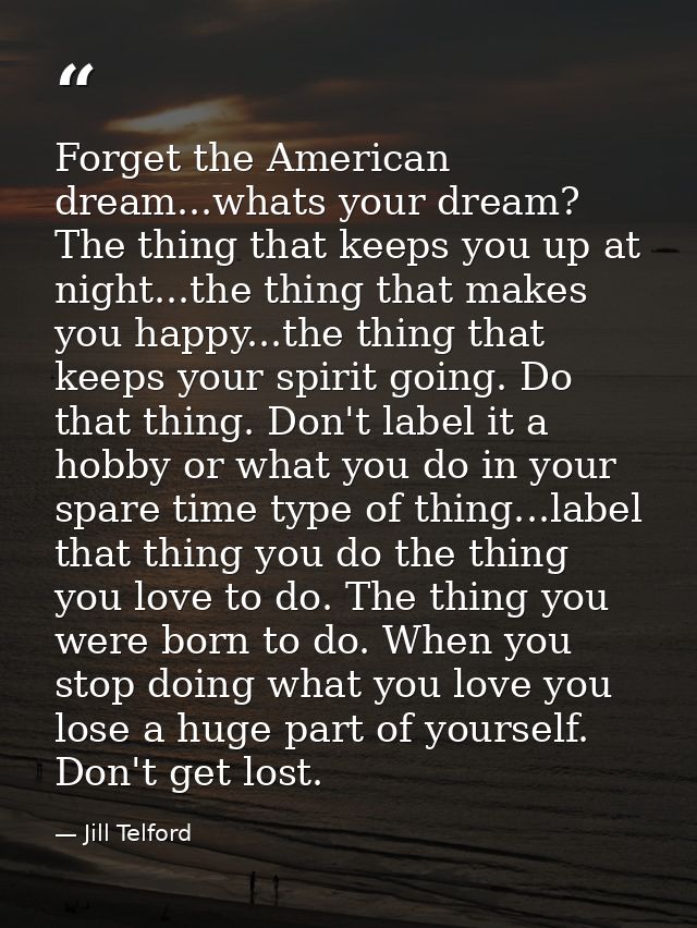 Forget the American dream...whats your dream? The thing that keeps you up at night...the thing that makes you happy...th — Jill Telford