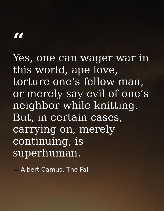 Yes, one can wager war in this world, ape love, torture one’s fellow man, or merely say evil of one’s neighbor while kni — Albert Camus, The Fall
