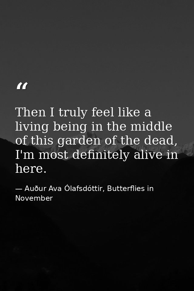 Then I truly feel like a living being in the middle of this garden of the dead, I'm most definitely alive in here. — Auður Ava Ólafsdóttir, Butterflies in November