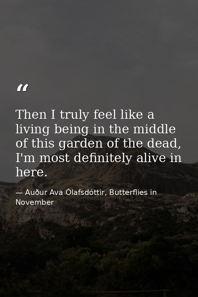 Then I truly feel like a living being in the middle of this garden of the dead, I'm most definitely alive in here. — Auður Ava Ólafsdóttir, Butterflies in November