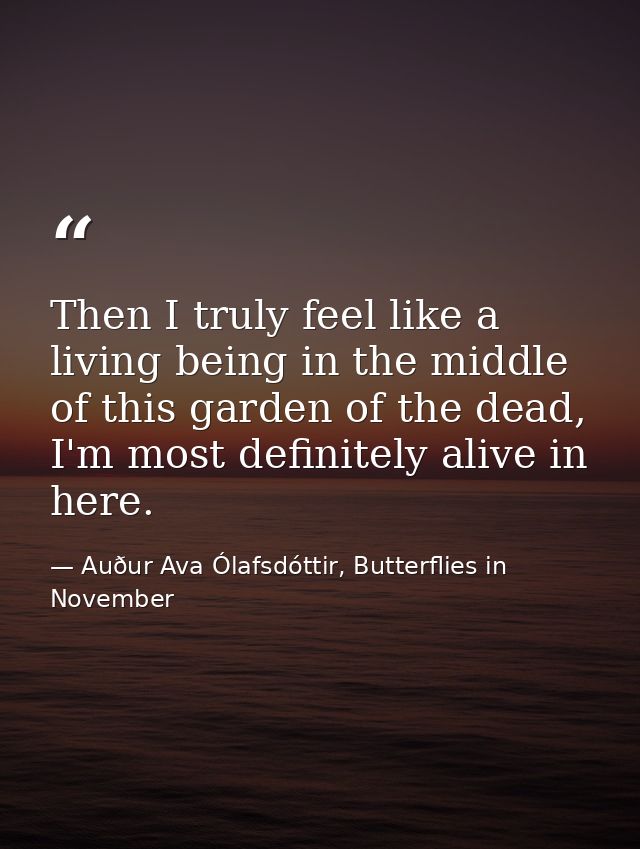 Then I truly feel like a living being in the middle of this garden of the dead, I'm most definitely alive in here. — Auður Ava Ólafsdóttir, Butterflies in November